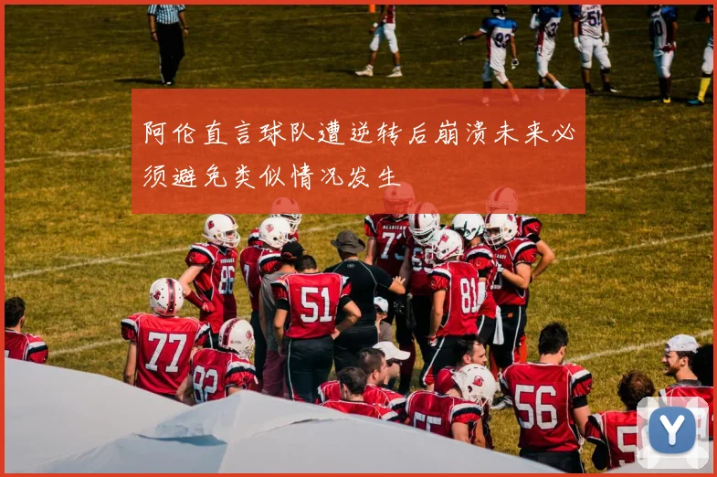 阿伦直言球队遭逆转后崩溃未来必须避免类似情况发生