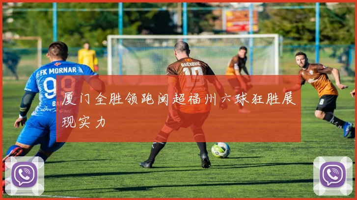 厦门全胜领跑闽超福州六球狂胜展现实力