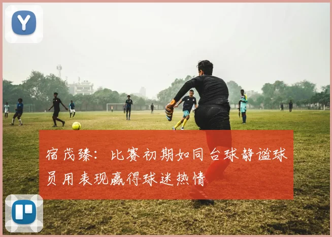 宿茂臻：比赛初期如同台球静谧球员用表现赢得球迷热情