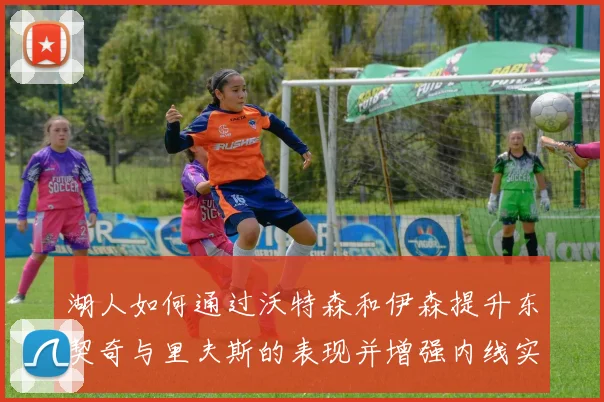 湖人如何通过沃特森和伊森提升东契奇与里夫斯的表现并增强内线实力