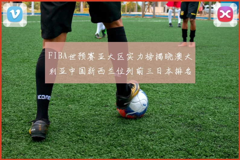 FIBA世预赛亚大区实力榜揭晓澳大利亚中国新西兰位列前三日本排名第六