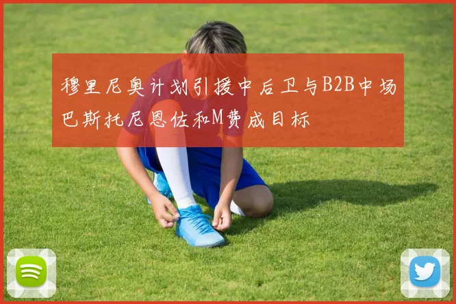 穆里尼奥计划引援中后卫与B2B中场巴斯托尼恩佐和M费成目标