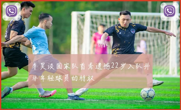 李昊谈国家队首秀遗憾22岁入队并非年轻球员的特权