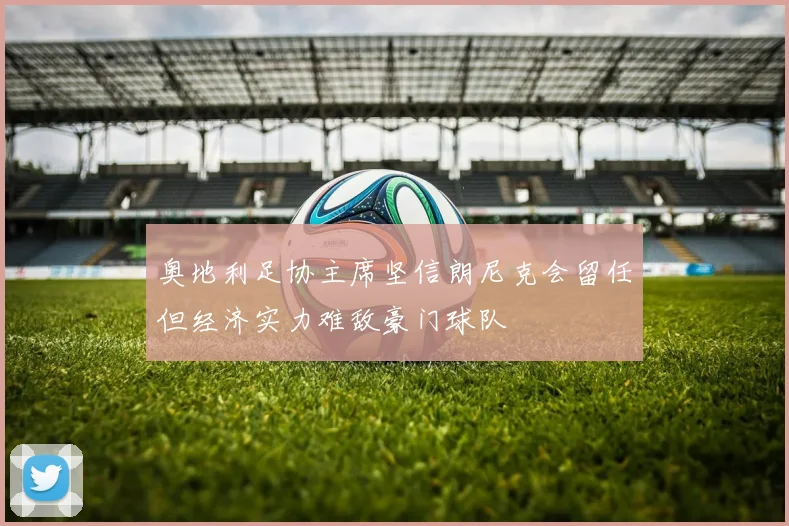奥地利足协主席坚信朗尼克会留任但经济实力难敌豪门球队