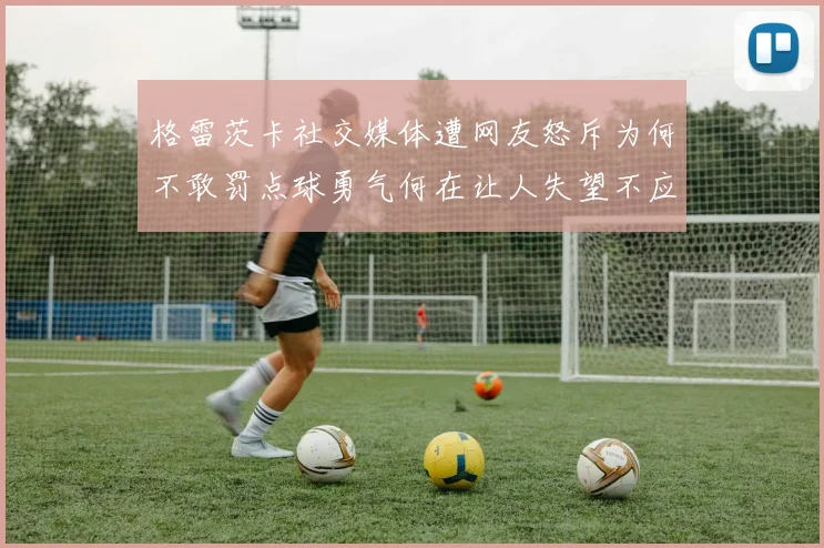 格雷茨卡社交媒体遭网友怒斥为何不敢罚点球勇气何在让人失望不应躲在塔后