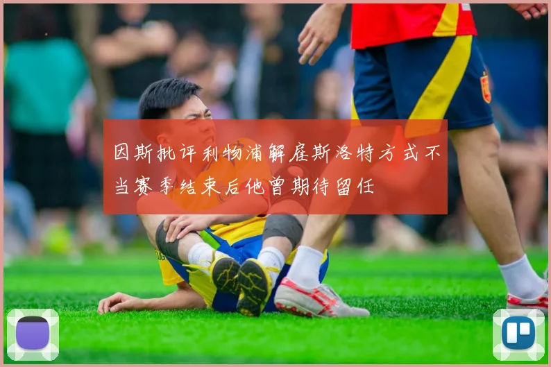 因斯批评利物浦解雇斯洛特方式不当赛季结束后他曾期待留任