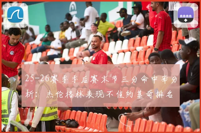 25-26赛季季后赛末节三分命中率分析：杰伦格林表现不佳约基奇排名靠后