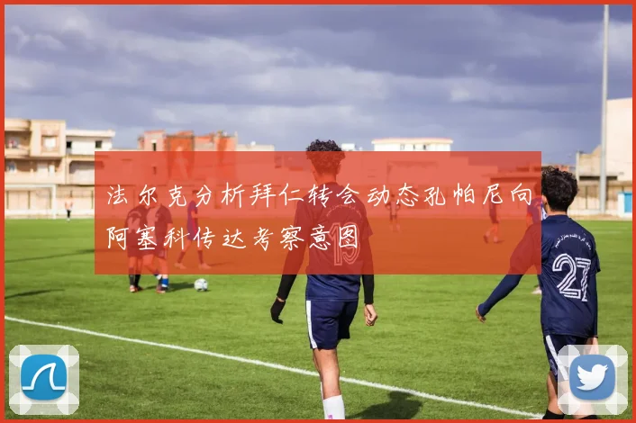 法尔克分析拜仁转会动态孔帕尼向阿塞科传达考察意图