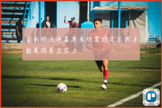 古利特点评莱奥表现需稳定发挥才能展现真正实力