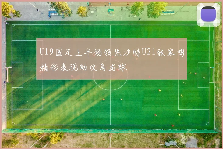 U19国足上半场领先沙特U21张家鸣精彩表现助攻乌龙球