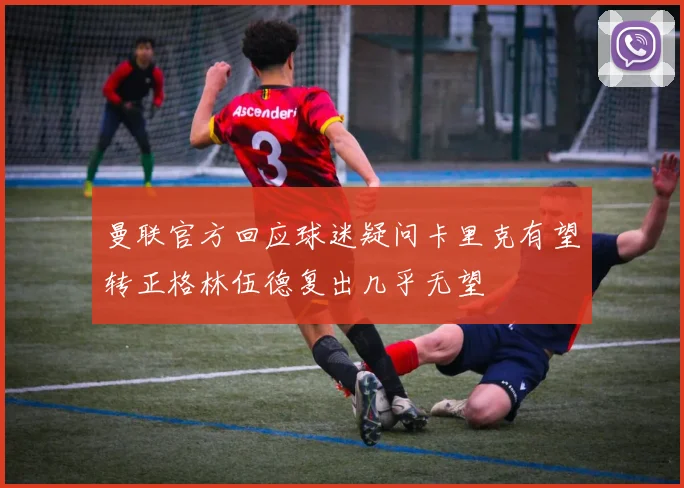 曼联官方回应球迷疑问卡里克有望转正格林伍德复出几乎无望