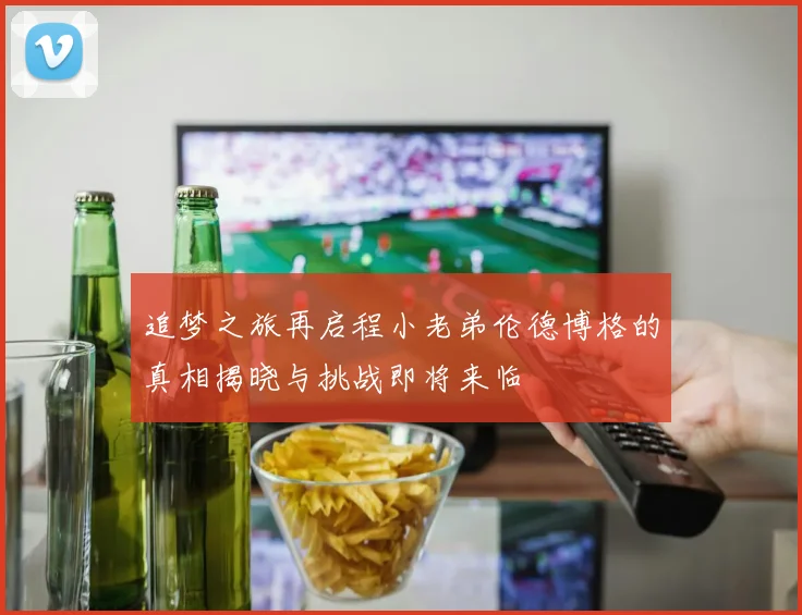 追梦之旅再启程小老弟伦德博格的真相揭晓与挑战即将来临